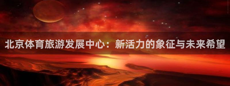 尊龙官网下载平台假的吗是真的吗:北京体育旅游发展中心:新活力