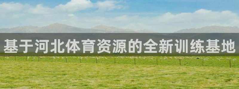 注册尊龙官方正版app:基于河北体育资源的全新训练基地